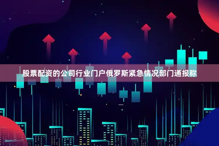 股票配资的公司行业门户俄罗斯紧急情况部门通报称