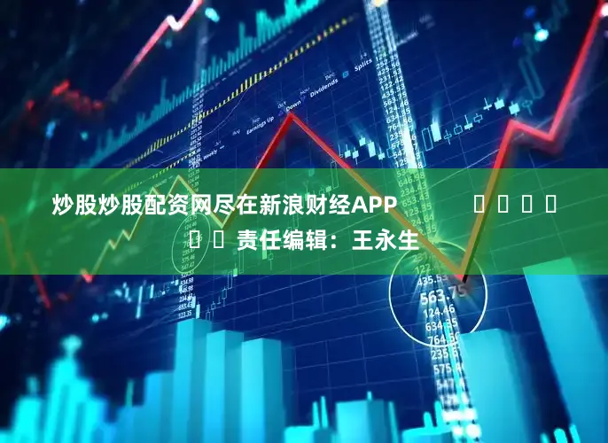 炒股炒股配资网尽在新浪财经APP            						责任编辑：王永生