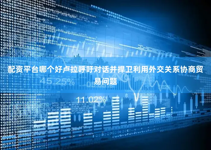 配资平台哪个好卢拉呼吁对话并捍卫利用外交关系协商贸易问题
