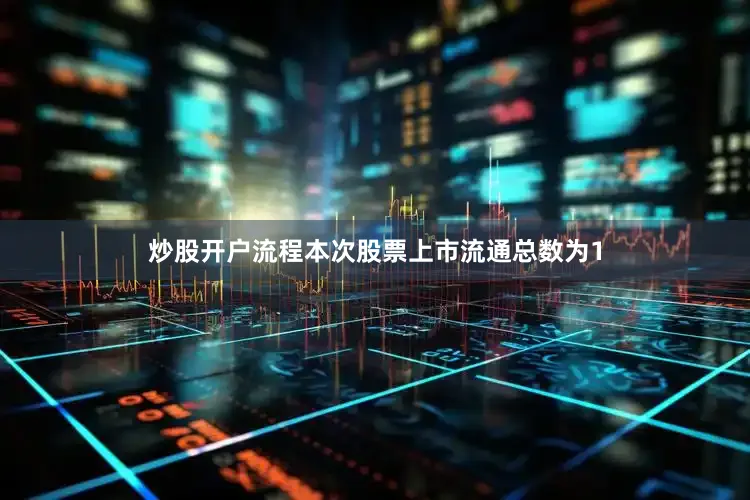 炒股开户流程本次股票上市流通总数为1