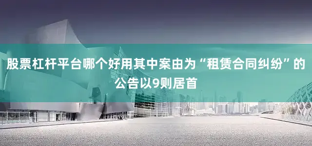 股票杠杆平台哪个好用其中案由为“租赁合同纠纷”的公告以9则居首