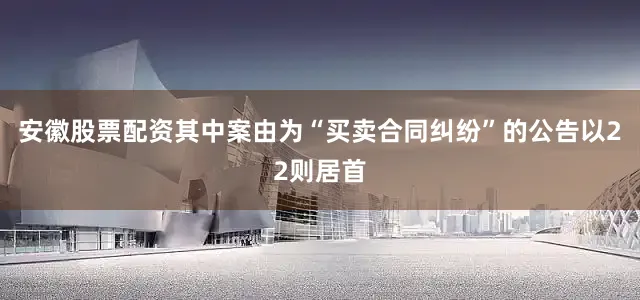 安徽股票配资其中案由为“买卖合同纠纷”的公告以22则居首