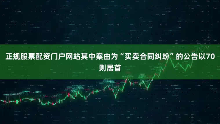 正规股票配资门户网站其中案由为“买卖合同纠纷”的公告以70则居首