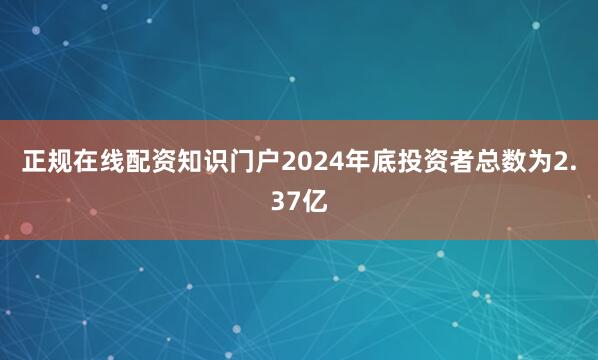 正规在线配资知识门户2024年底投资者总数为2.37亿
