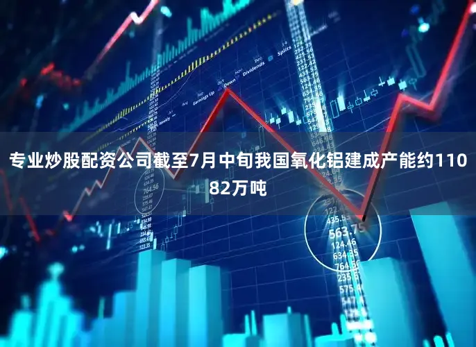 专业炒股配资公司截至7月中旬我国氧化铝建成产能约11082万吨