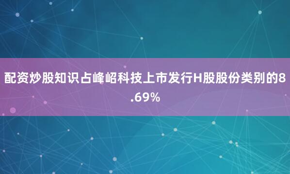 配资炒股知识占峰岹科技上市发行H股股份类别的8.69%