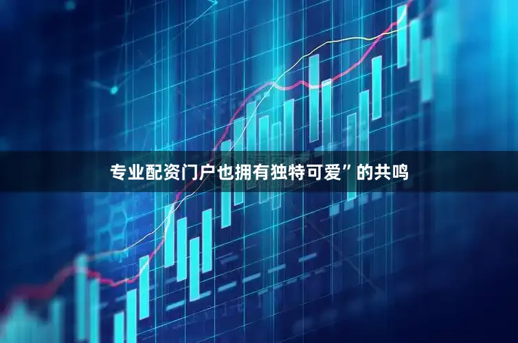 专业配资门户也拥有独特可爱”的共鸣