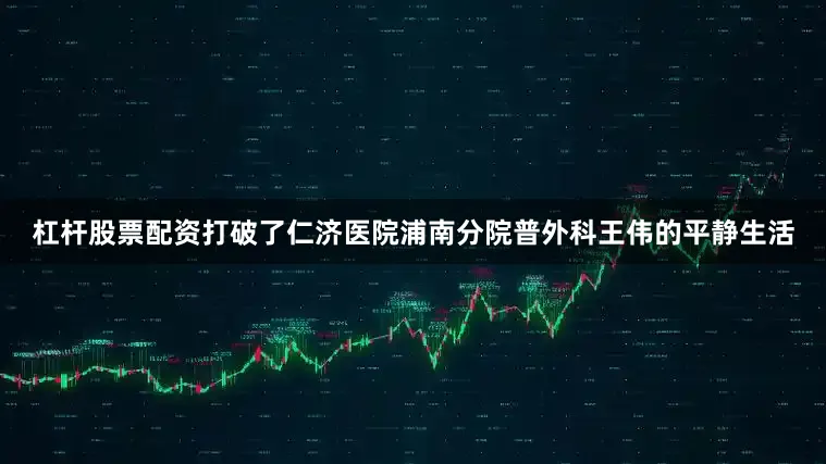 杠杆股票配资打破了仁济医院浦南分院普外科王伟的平静生活