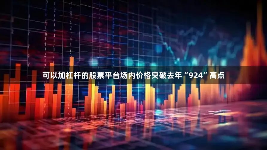 可以加杠杆的股票平台场内价格突破去年“924”高点