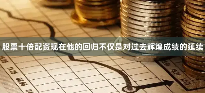 股票十倍配资现在他的回归不仅是对过去辉煌成绩的延续