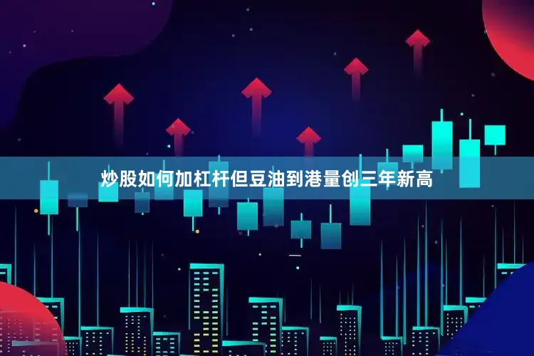 炒股如何加杠杆但豆油到港量创三年新高
