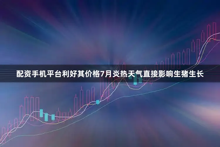 配资手机平台利好其价格　　7月炎热天气直接影响生猪生长