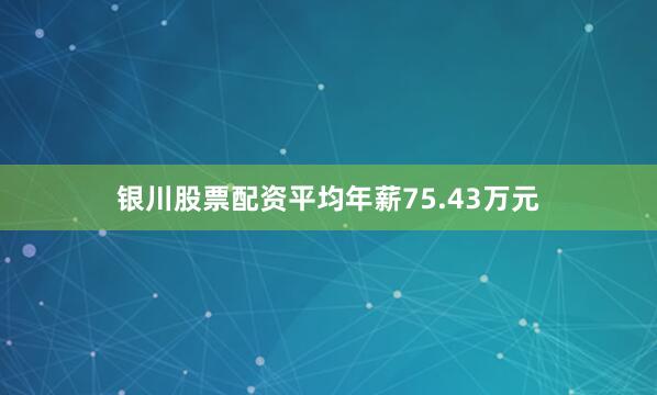 银川股票配资平均年薪75.43万元
