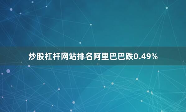 炒股杠杆网站排名阿里巴巴跌0.49%