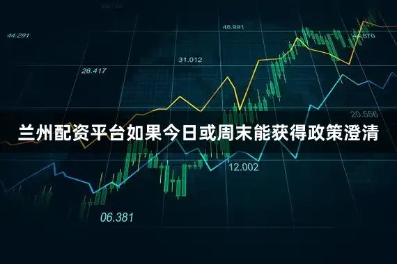 兰州配资平台如果今日或周末能获得政策澄清