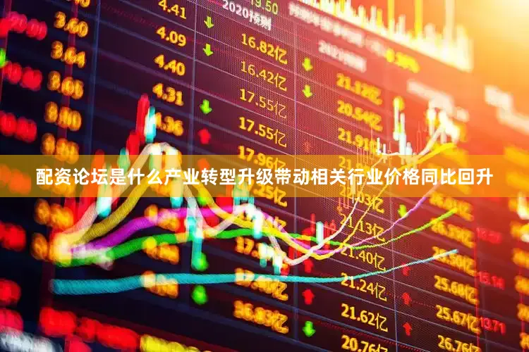 配资论坛是什么产业转型升级带动相关行业价格同比回升