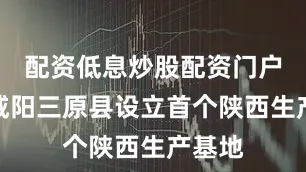配资低息炒股配资门户其在咸阳三原县设立首个陕西生产基地