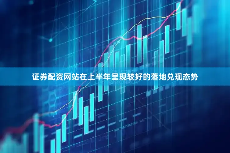 证券配资网站在上半年呈现较好的落地兑现态势