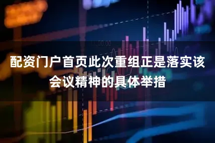 配资门户首页此次重组正是落实该会议精神的具体举措