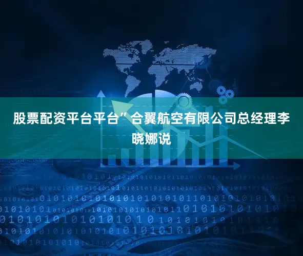 股票配资平台平台”合翼航空有限公司总经理李晓娜说