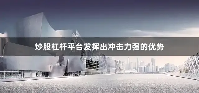 炒股杠杆平台发挥出冲击力强的优势