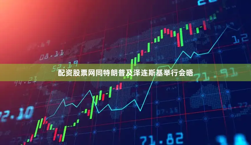 配资股票网同特朗普及泽连斯基举行会晤