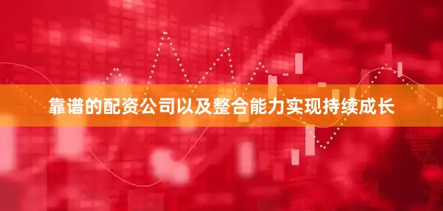 靠谱的配资公司以及整合能力实现持续成长