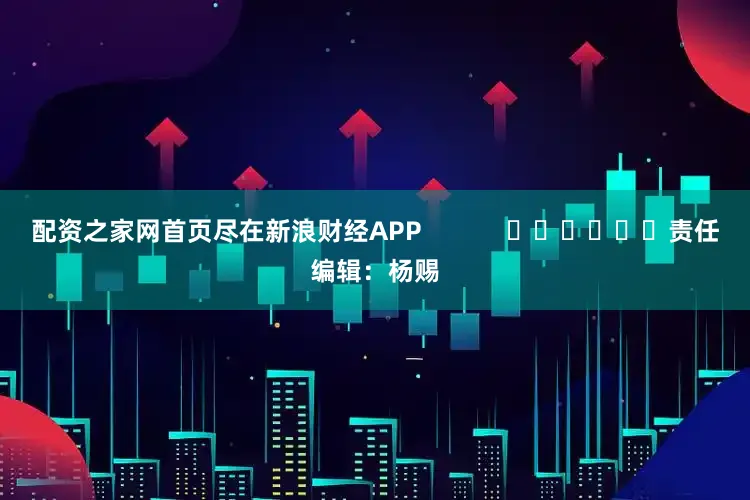 配资之家网首页尽在新浪财经APP            						责任编辑：杨赐
