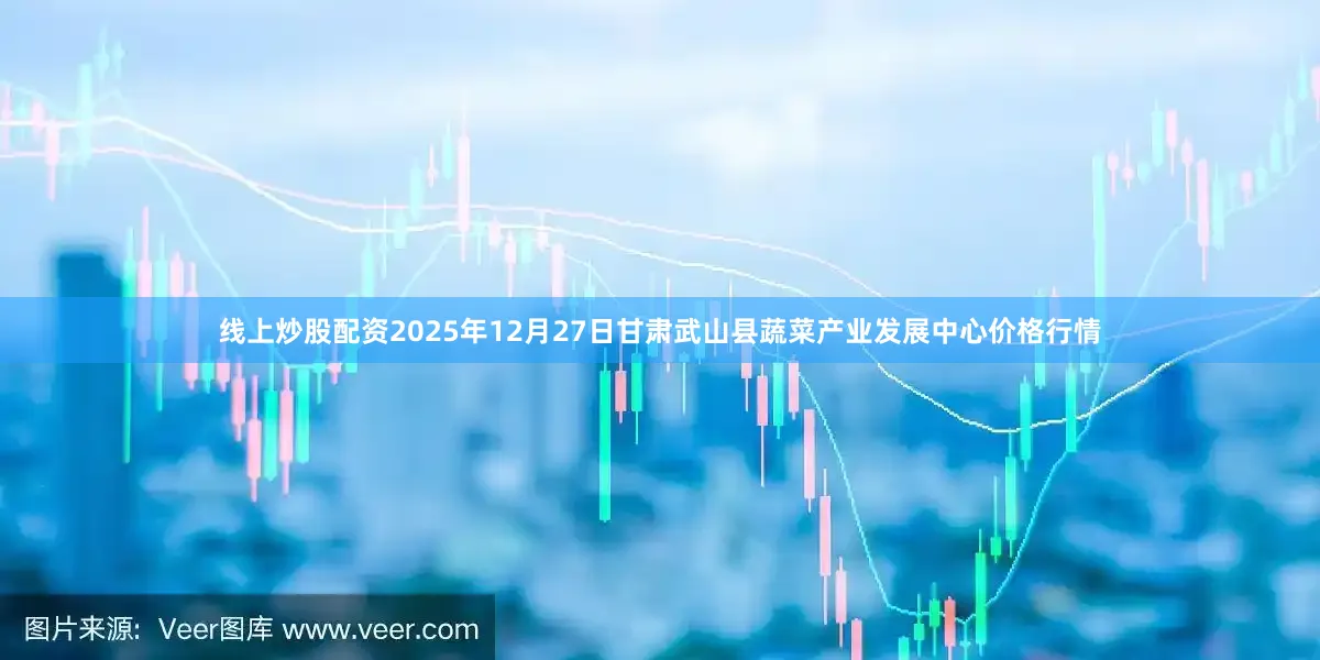 线上炒股配资2025年12月27日甘肃武山县蔬菜产业发展中心价格行情