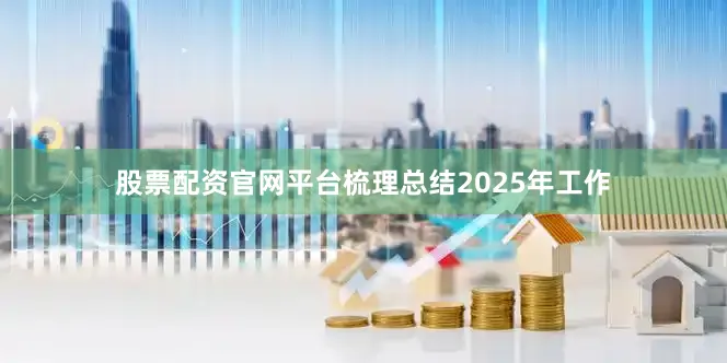 股票配资官网平台梳理总结2025年工作