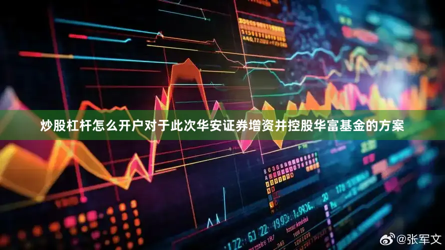 炒股杠杆怎么开户对于此次华安证券增资并控股华富基金的方案