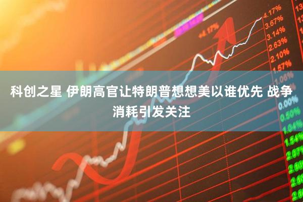 科创之星 伊朗高官让特朗普想想美以谁优先 战争消耗引发关注