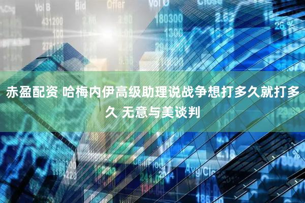 赤盈配资 哈梅内伊高级助理说战争想打多久就打多久 无意与美谈判