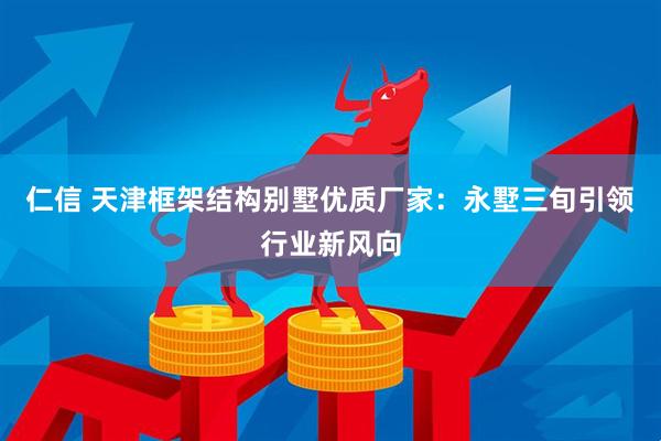 仁信 天津框架结构别墅优质厂家：永墅三旬引领行业新风向