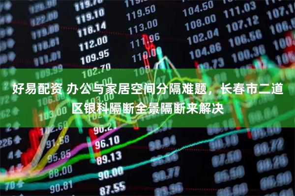 好易配资 办公与家居空间分隔难题，长春市二道区银科隔断全景隔断来解决