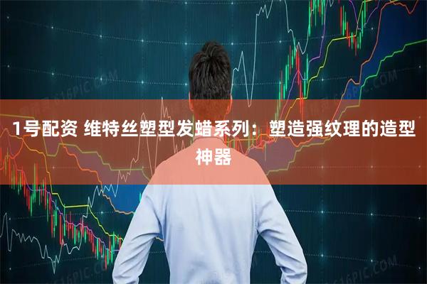 1号配资 维特丝塑型发蜡系列：塑造强纹理的造型神器