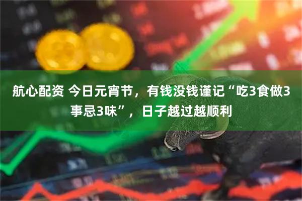 航心配资 今日元宵节，有钱没钱谨记“吃3食做3事忌3味”，日子越过越顺利