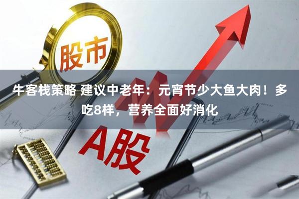 牛客栈策略 建议中老年：元宵节少大鱼大肉！多吃8样，营养全面好消化