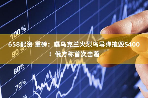 658配资 重磅：曝乌克兰火烈鸟导弹摧毁S400！俄方称首次击落