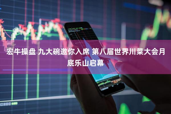 宏牛操盘 九大碗邀你入席 第八届世界川菜大会月底乐山启幕