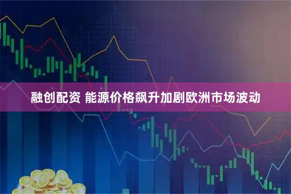融创配资 能源价格飙升加剧欧洲市场波动