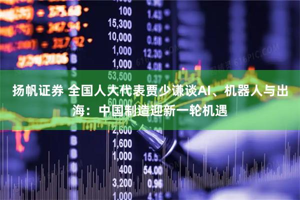扬帆证券 全国人大代表贾少谦谈AI、机器人与出海：中国制造迎新一轮机遇