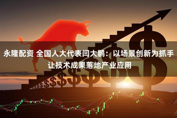 永隆配资 全国人大代表闫大鹏：以场景创新为抓手 让技术成果落地产业应用