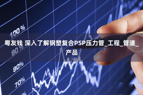 粤友钱 深入了解钢塑复合PSP压力管_工程_管道_产品