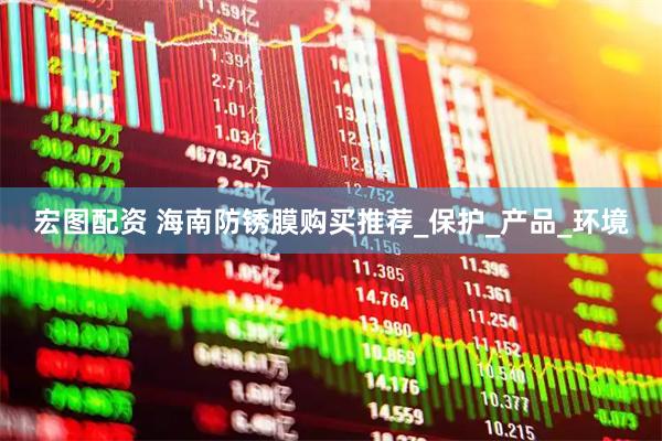 宏图配资 海南防锈膜购买推荐_保护_产品_环境