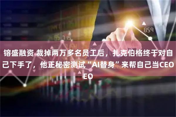 镕盛融资 裁掉两万多名员工后，扎克伯格终于对自己下手了，他正秘密测试“AI替身”来帮自己当CEO