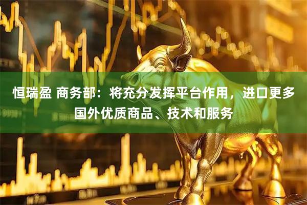 恒瑞盈 商务部：将充分发挥平台作用，进口更多国外优质商品、技术和服务