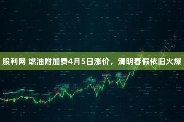 股利网 燃油附加费4月5日涨价，清明春假依旧火爆