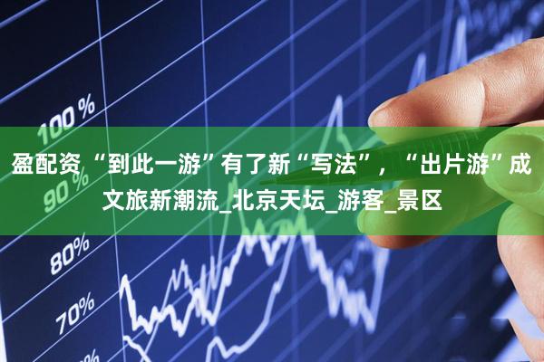 盈配资 “到此一游”有了新“写法”，“出片游”成文旅新潮流_北京天坛_游客_景区