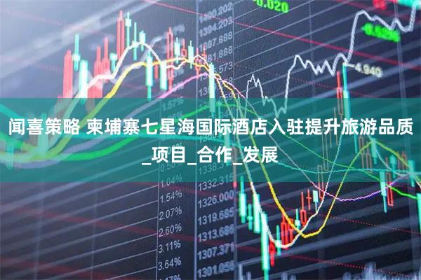 闻喜策略 柬埔寨七星海国际酒店入驻提升旅游品质_项目_合作_发展